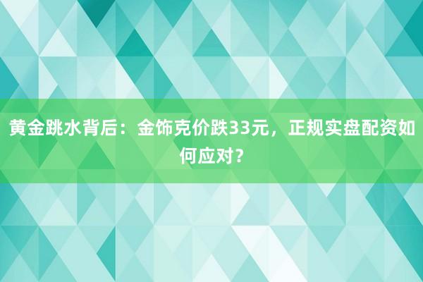 黄金跳水背后：金饰克价跌33元，正规实盘配资如何应对？