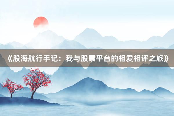 《股海航行手记:我与股票平台的相爱相评之旅》