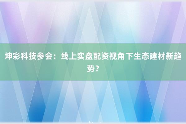 坤彩科技参会：线上实盘配资视角下生态建材新趋势？