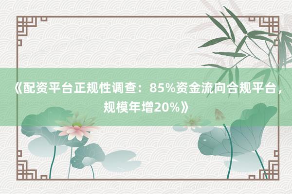 《配资平台正规性调查：85%资金流向合规平台，规模年增20%》