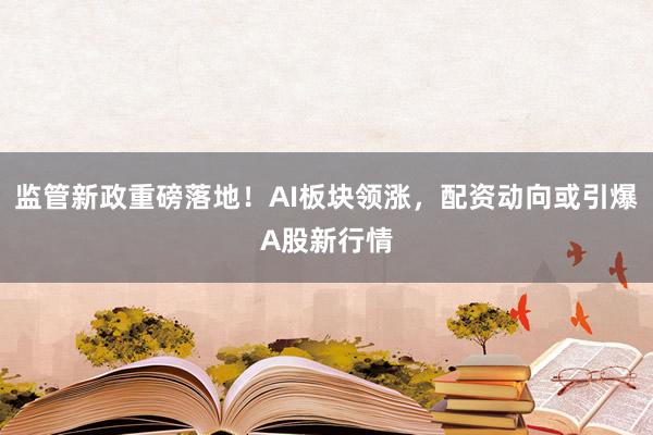 监管新政重磅落地!AI板块领涨,配资动向或引爆A股新行情