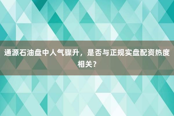 通源石油盘中人气骤升，是否与正规实盘配资热度相关？