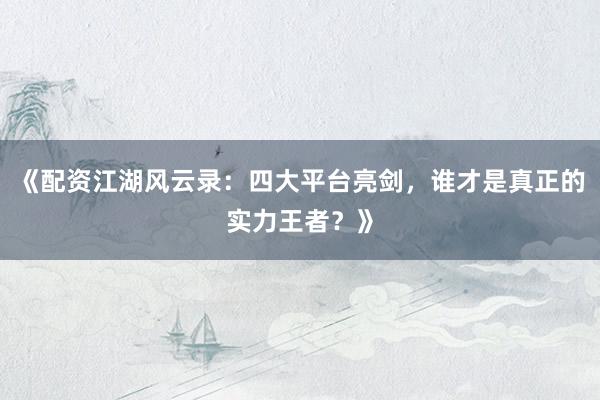《配资江湖风云录：四大平台亮剑，谁才是真正的实力王者？》