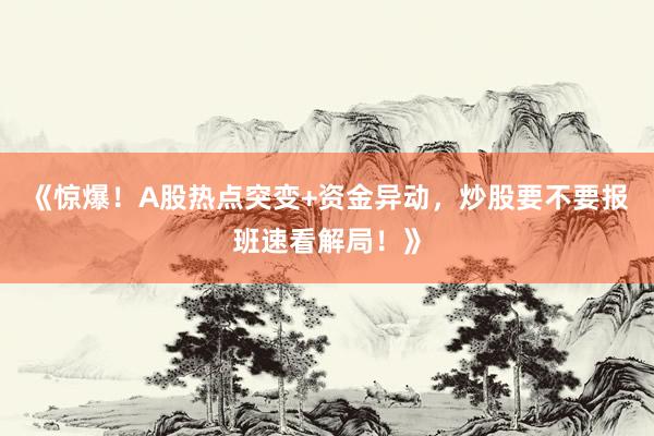 《惊爆！A股热点突变+资金异动，炒股要不要报班速看解局！》