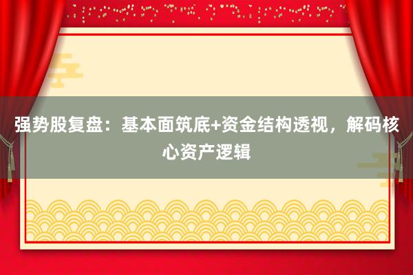 强势股复盘：基本面筑底+资金结构透视，解码核心资产逻辑