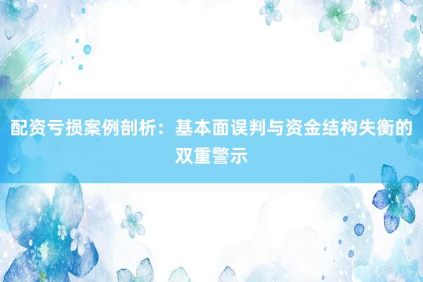 配资亏损案例剖析：基本面误判与资金结构失衡的双重警示