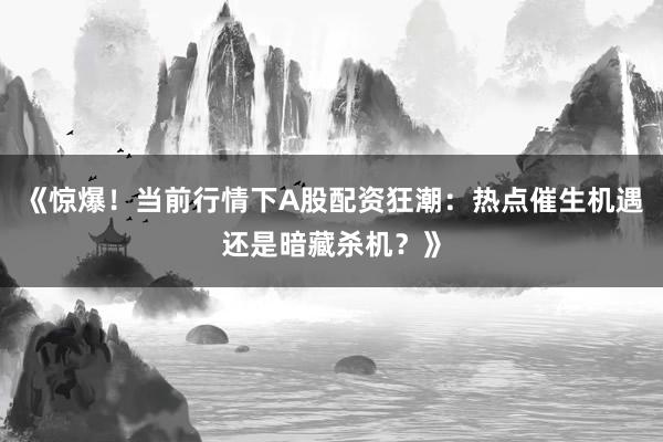 《惊爆！当前行情下A股配资狂潮：热点催生机遇还是暗藏杀机？》
