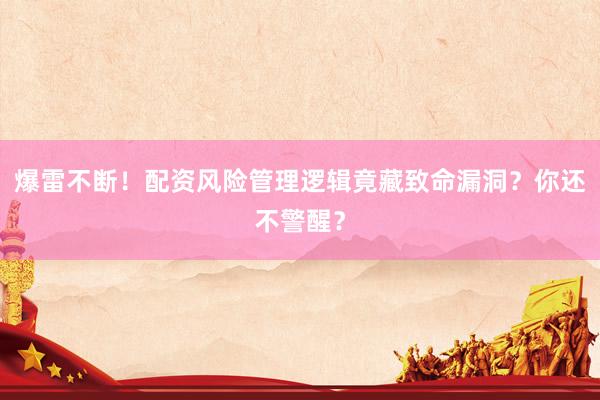 爆雷不断！配资风险管理逻辑竟藏致命漏洞？你还不警醒？